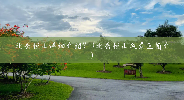 北岳恒山详细介绍?(北岳恒山风景区简介) 北岳恒山详细介绍?(北岳恒山风景区简介)