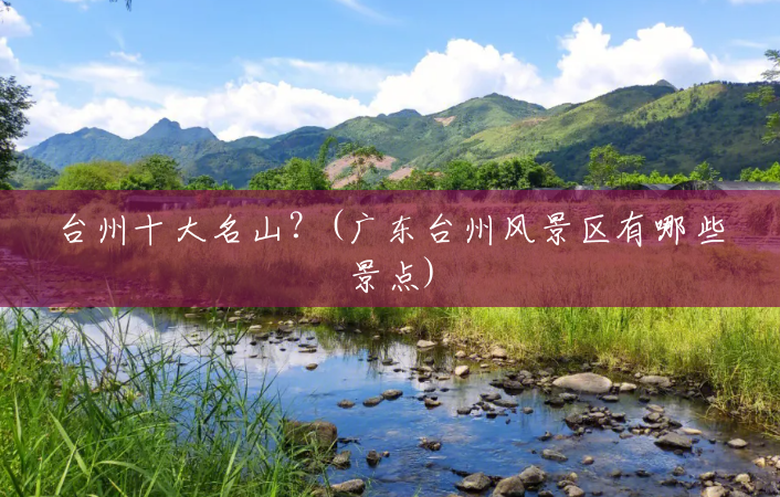 台州十大名山?(广东台州风景区有哪些景点) 台州十大名山?(广东台州风景区有哪些景点)