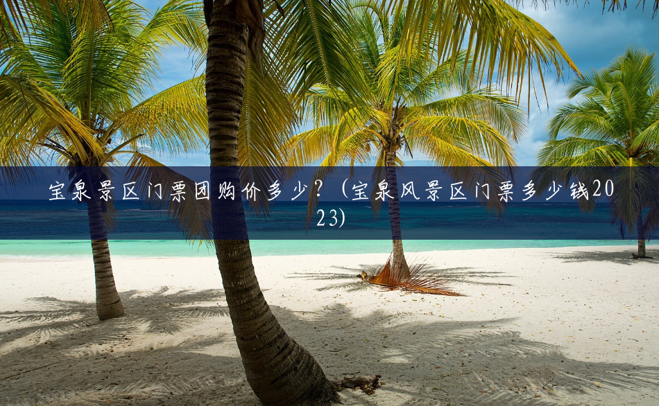 宝泉景区门票团购价多少?(宝泉风景区门票多少钱2023) 宝泉景区门票团购价多少?(宝泉风景区门票多少钱2023)