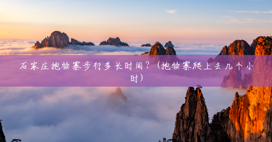 石家庄抱犊寨步行多长时间?(抱犊寨爬上去几个小时) 石家庄抱犊寨步行多长时间?(抱犊寨爬上去几个小时)