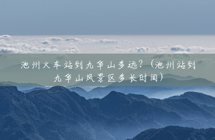 池州火车站到九华山多远?(池州站到九华山风景区多长时间) 池州火车站到九华山多远?(池州站到九华山风景区多长时间)
