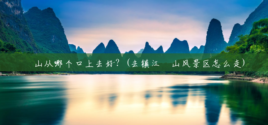圌山从哪个口上去好?(去镇江圌山风景区怎么走) 圌山从哪个口上去好?(去镇江圌山风景区怎么走)