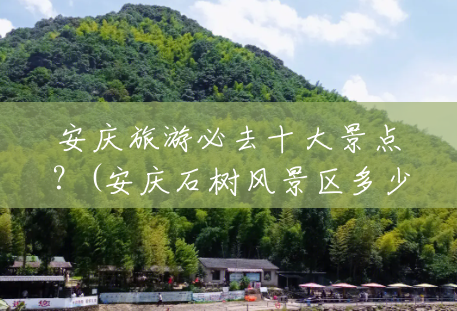安庆旅游必去十大景点?(安庆石树风景区多少钱一张票) 安庆旅游必去十大景点?(安庆石树风景区多少钱一张票)