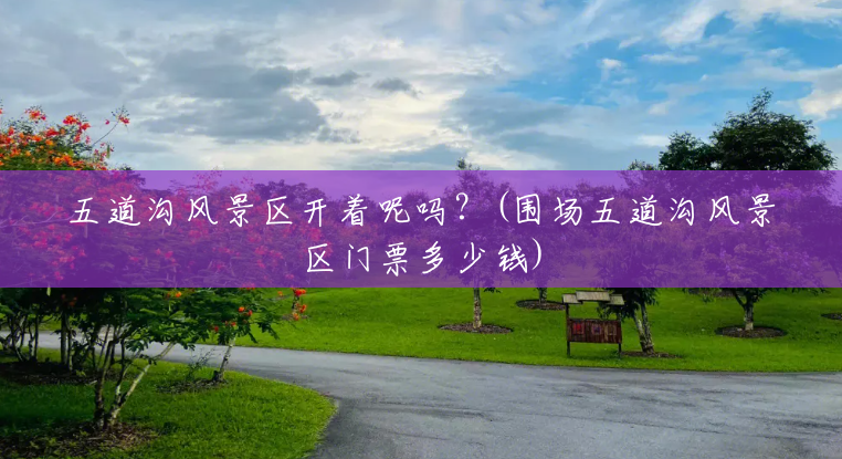 五道沟风景区开着呢吗?(围场五道沟风景区门票多少钱) 五道沟风景区开着呢吗?(围场五道沟风景区门票多少钱)