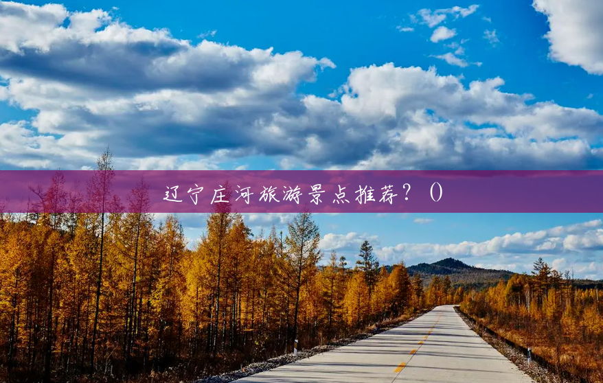 辽宁庄河旅游景点推荐?() 辽宁庄河旅游景点推荐?()