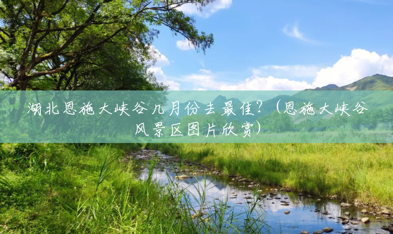 湖北恩施大峡谷几月份去最佳?(恩施大峡谷风景区图片欣赏) 湖北恩施大峡谷几月份去最佳?(恩施大峡谷风景区图片欣赏)
