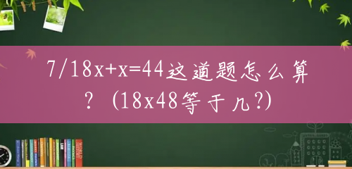 7/18x+x=44这道题怎么算？(18x48等于几?)
