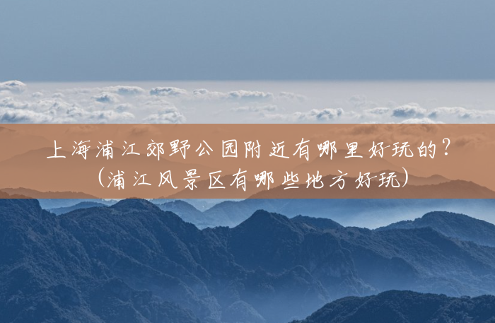 上海浦江郊野公园附近有哪里好玩的？(浦江风景区有哪些地方好玩)