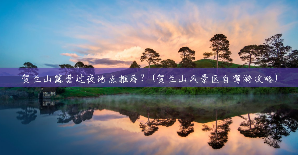 贺兰山露营过夜地点推荐?(贺兰山风景区自驾游攻略) 贺兰山露营过夜地点推荐?(贺兰山风景区自驾游攻略)
