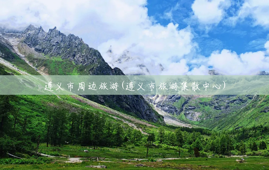 遵义市周边旅游(遵义市旅游集散中心) 遵义市周边旅游(遵义市旅游集散中心)