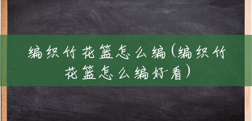 编织竹花篮怎么编(编织竹花篮怎么编好看) 编织竹花篮怎么编(编织竹花篮怎么编好看)