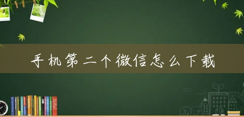 手机第二个微信怎么下载 手机第二个微信怎么下载
