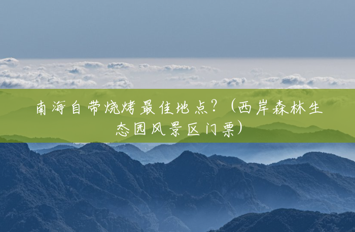 南海自带烧烤最佳地点?(西岸森林生态园风景区门票) 南海自带烧烤最佳地点?(西岸森林生态园风景区门票)