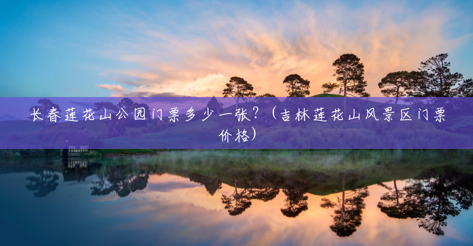 长春莲花山公园门票多少一张？(吉林莲花山风景区门票价格)