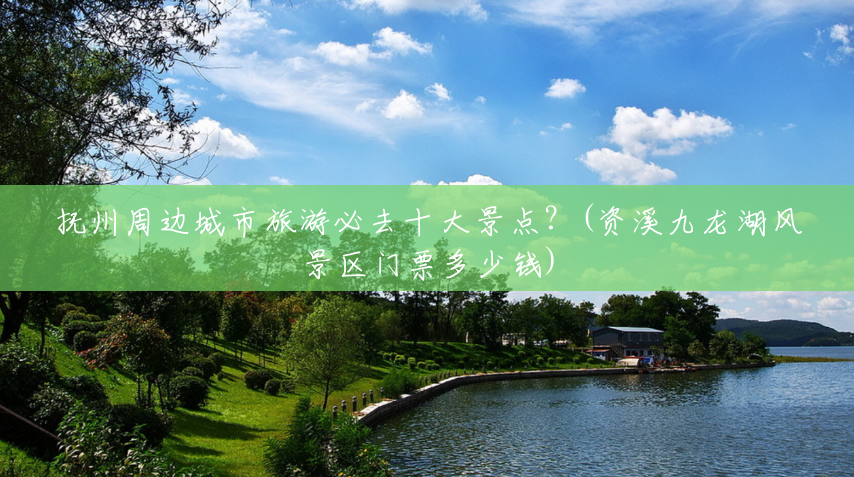 抚州周边城市旅游必去十大景点?(资溪九龙湖风景区门票多少钱) 抚州周边城市旅游必去十大景点?(资溪九龙湖风景区门票多少钱)
