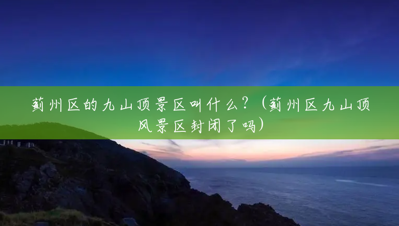 蓟州区的九山顶景区叫什么？(蓟州区九山顶风景区封闭了吗)