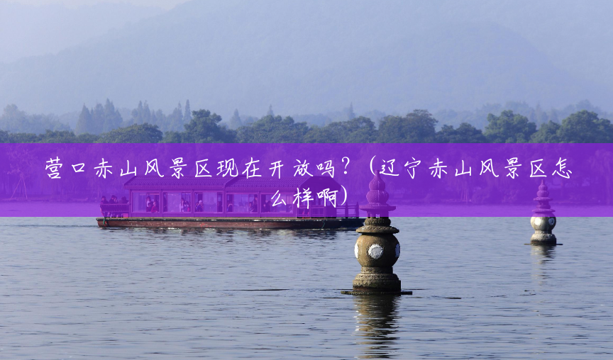 营口赤山风景区现在开放吗?(辽宁赤山风景区怎么样啊) 营口赤山风景区现在开放吗?(辽宁赤山风景区怎么样啊)