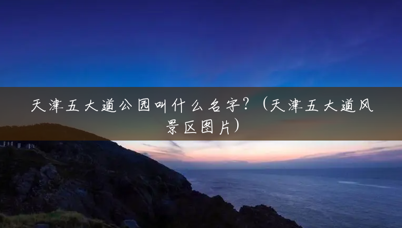 天津五大道公园叫什么名字?(天津五大道风景区图片) 天津五大道公园叫什么名字?(天津五大道风景区图片)