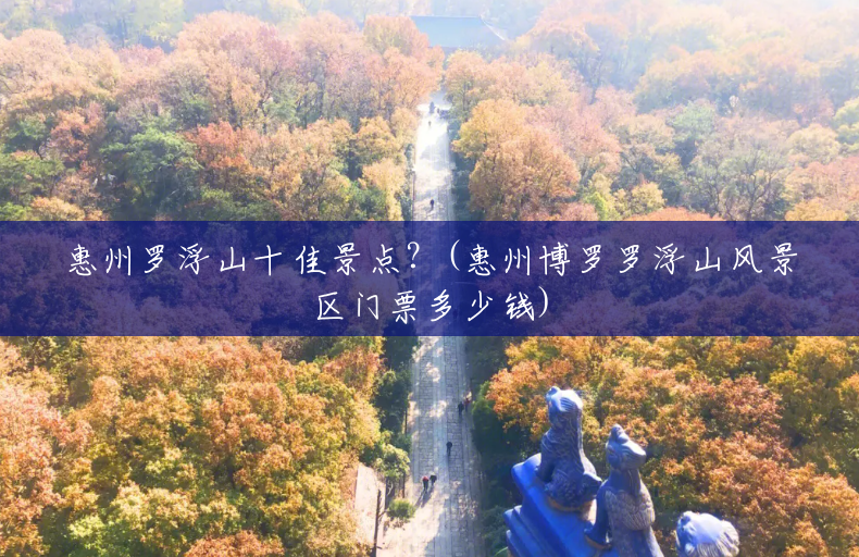 惠州罗浮山十佳景点?(惠州博罗罗浮山风景区门票多少钱) 惠州罗浮山十佳景点?(惠州博罗罗浮山风景区门票多少钱)