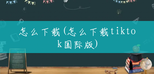 怎么下载(怎么下载tiktok国际版) 怎么下载(怎么下载tiktok国际版)