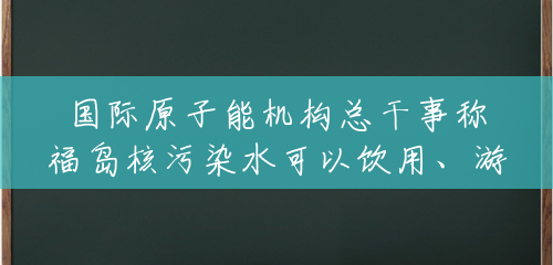国际原子能机构总干事称福岛核污染水可以饮用、游泳，外交部回应