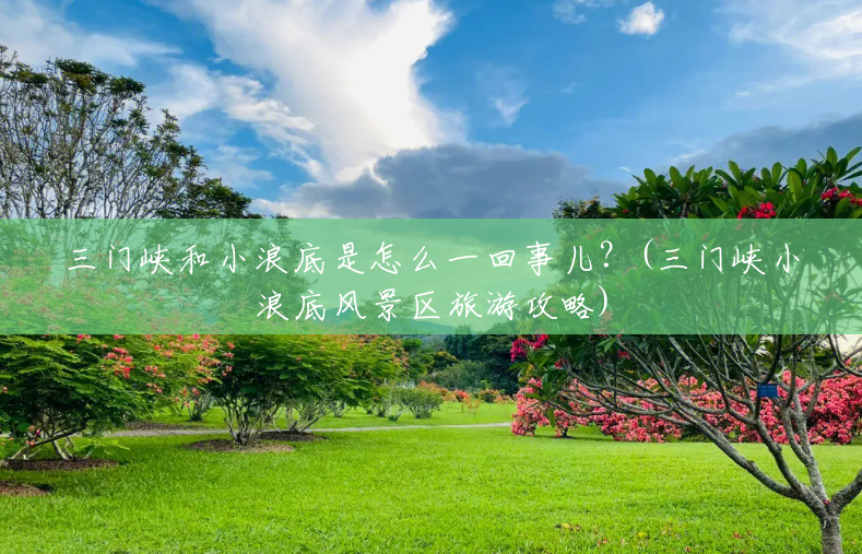 三门峡和小浪底是怎么一回事儿?(三门峡小浪底风景区旅游攻略) 三门峡和小浪底是怎么一回事儿?(三门峡小浪底风景区旅游攻略)