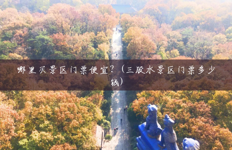 哪里买景区门票便宜?(三股水景区门票多少钱) 哪里买景区门票便宜?(三股水景区门票多少钱)