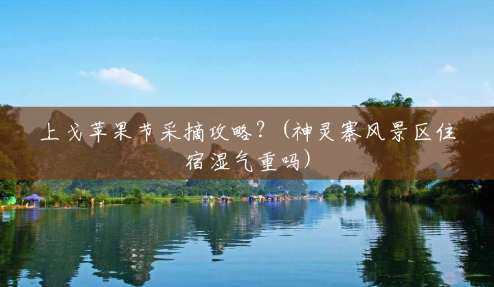 上戈苹果节采摘攻略?(神灵寨风景区住宿湿气重吗) 上戈苹果节采摘攻略?(神灵寨风景区住宿湿气重吗)