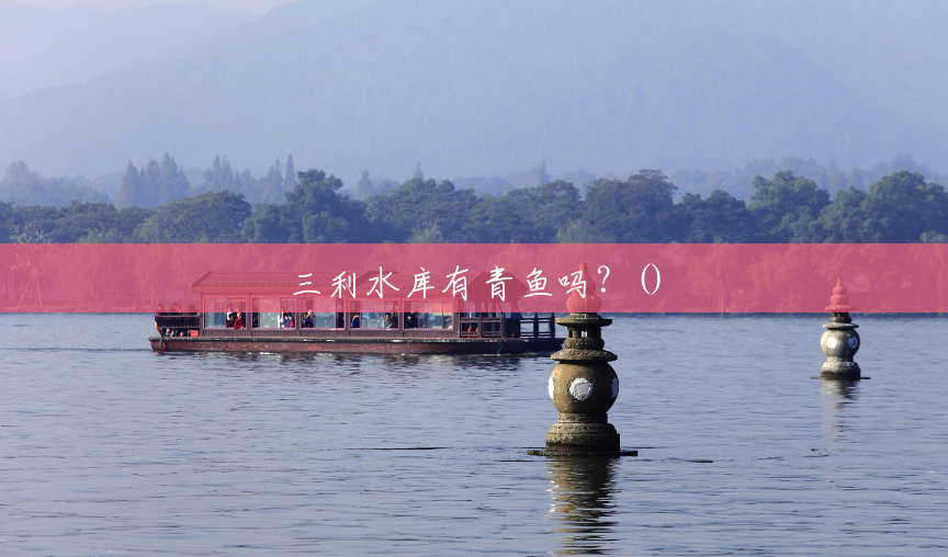 三利水库有青鱼吗?() 三利水库有青鱼吗?()