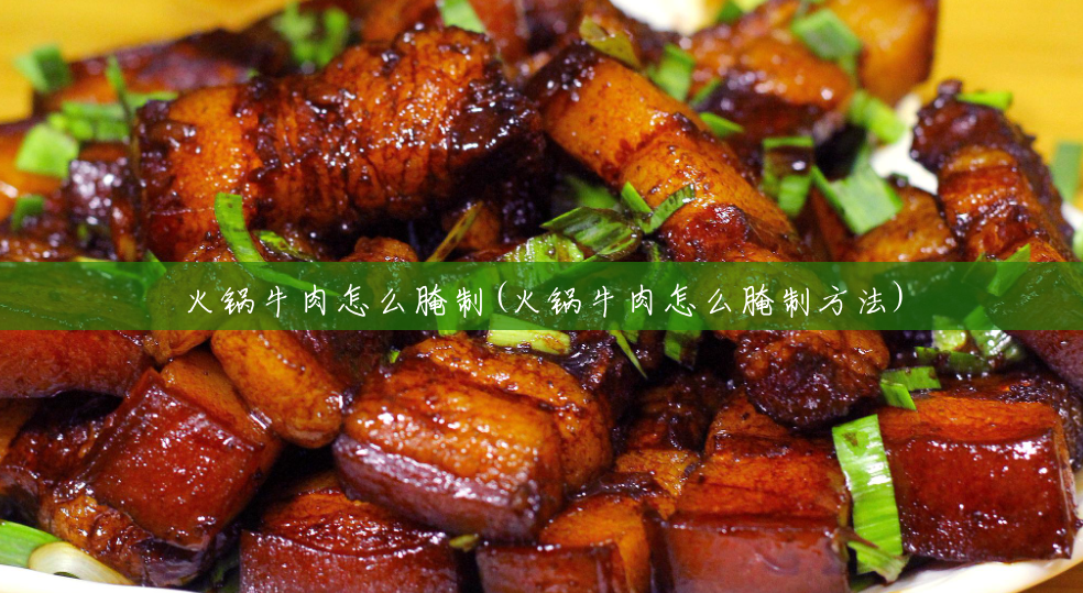 火锅牛肉怎么腌制(火锅牛肉怎么腌制方法) 火锅牛肉怎么腌制(火锅牛肉怎么腌制方法)
