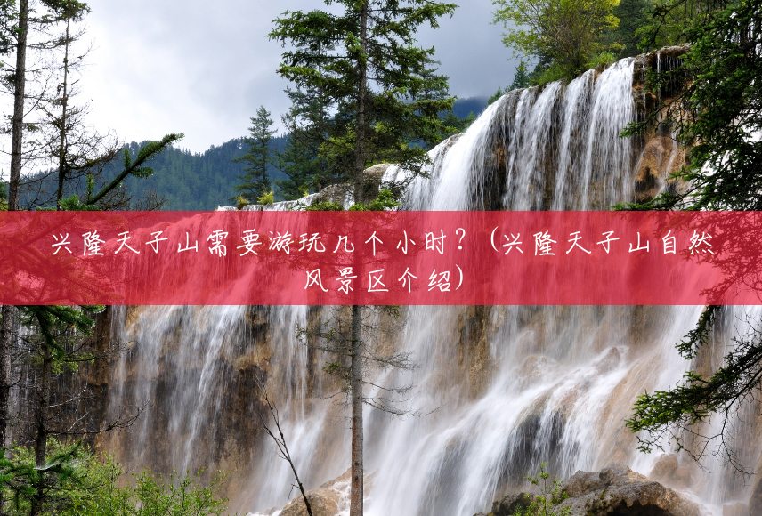 兴隆天子山需要游玩几个小时?(兴隆天子山自然风景区介绍) 兴隆天子山需要游玩几个小时?(兴隆天子山自然风景区介绍)