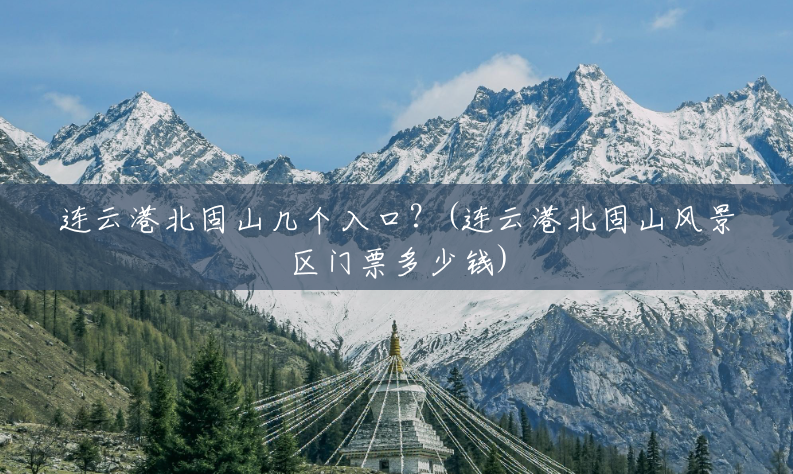 连云港北固山几个入口?(连云港北固山风景区门票多少钱) 连云港北固山几个入口?(连云港北固山风景区门票多少钱)