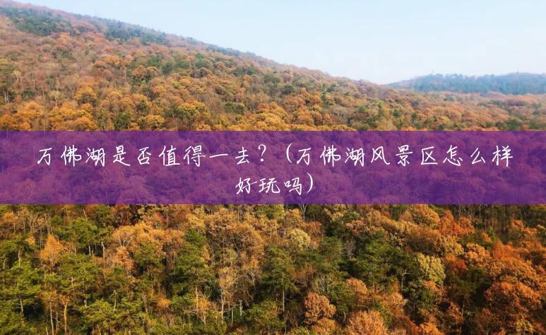 万佛湖是否值得一去?(万佛湖风景区怎么样好玩吗) 万佛湖是否值得一去?(万佛湖风景区怎么样好玩吗)