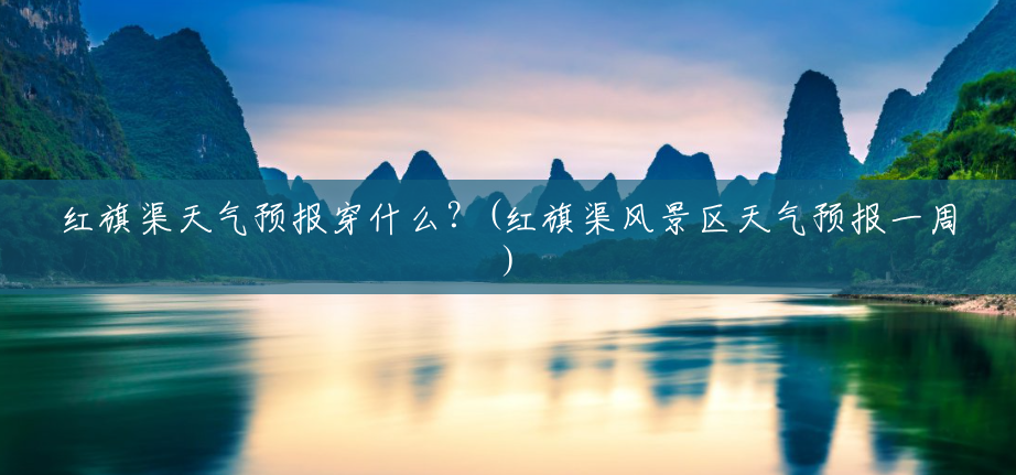 红旗渠天气预报穿什么?(红旗渠风景区天气预报一周) 红旗渠天气预报穿什么?(红旗渠风景区天气预报一周)