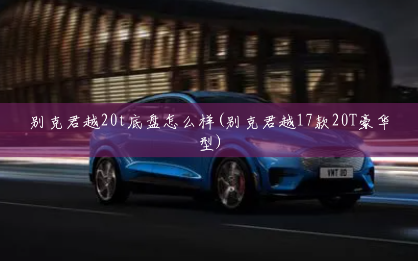 别克君越20t底盘怎么样(别克君越17款20T豪华型) 别克君越20t底盘怎么样(别克君越17款20T豪华型)