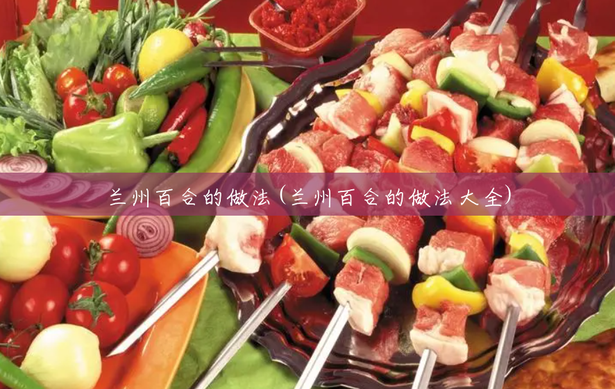 兰州百合的做法(兰州百合的做法大全) 兰州百合的做法(兰州百合的做法大全)