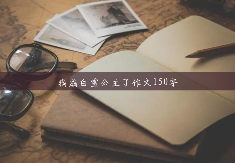 我成白雪公主了作文150字 我成白雪公主了作文150字
