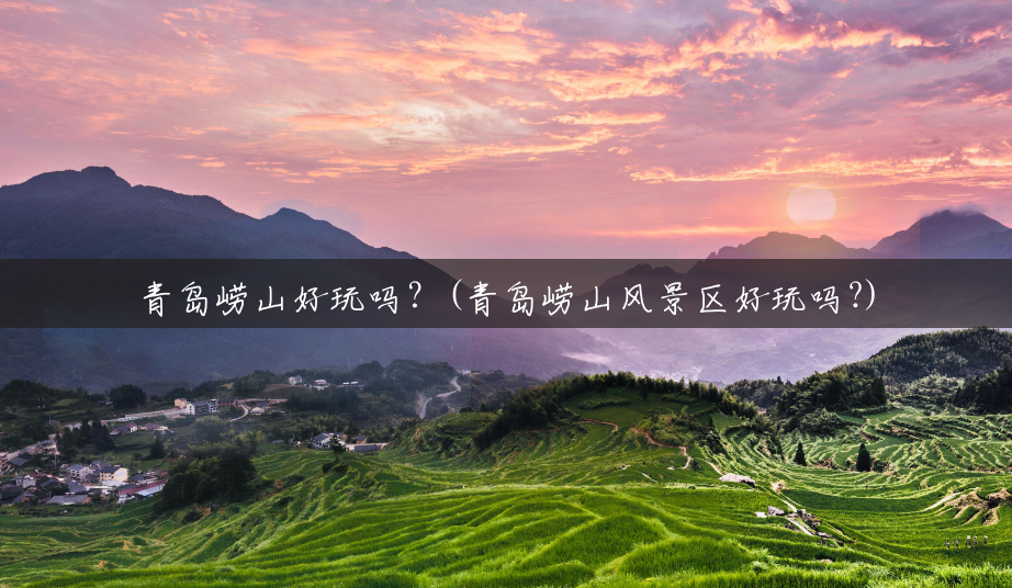 青岛崂山好玩吗?(青岛崂山风景区好玩吗?) 青岛崂山好玩吗?(青岛崂山风景区好玩吗?)