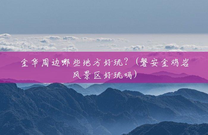 金华周边哪些地方好玩?(磐安金鸡岩风景区好玩吗) 金华周边哪些地方好玩?(磐安金鸡岩风景区好玩吗)