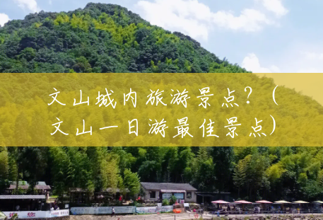 文山城内旅游景点?(文山一日游最佳景点) 文山城内旅游景点?(文山一日游最佳景点)