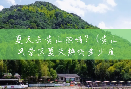 夏天去黄山热吗?(黄山风景区夏天热吗多少度) 夏天去黄山热吗?(黄山风景区夏天热吗多少度)