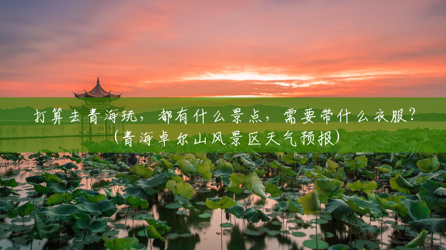 打算去青海玩,都有什么景点,需要带什么衣服?(青海卓尔山风景区天气预报) 打算去青海玩,都有什么景点,需要带什么衣服?(青海卓尔山风景区天气预报)