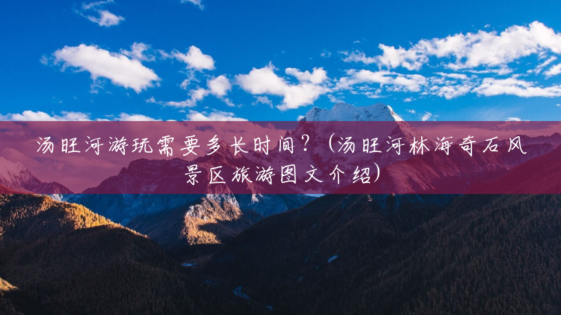 汤旺河游玩需要多长时间？(汤旺河林海奇石风景区旅游图文介绍)