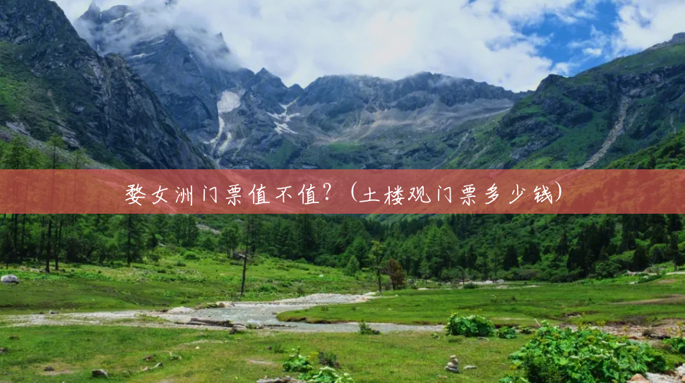 婺女洲门票值不值?(土楼观门票多少钱) 婺女洲门票值不值?(土楼观门票多少钱)
