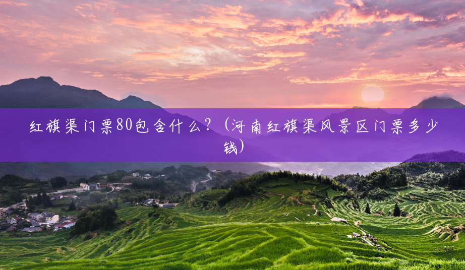 红旗渠门票80包含什么?(河南红旗渠风景区门票多少钱) 红旗渠门票80包含什么?(河南红旗渠风景区门票多少钱)