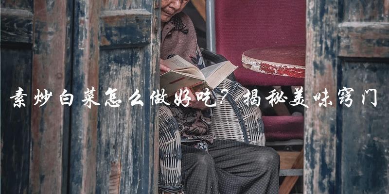 素炒白菜怎么做好吃?揭秘美味窍门 素炒白菜怎么做好吃?揭秘美味窍门