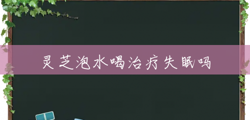 灵芝泡水喝治疗失眠吗 灵芝泡水喝治疗失眠吗