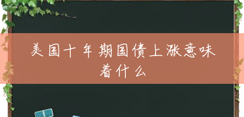 美国十年期国债上涨意味着什么 美国十年期国债上涨意味着什么