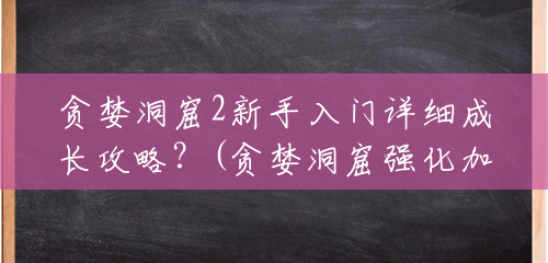 贪婪洞窟2新手入门详细成长攻略?(贪婪洞窟强化加成多少钱) 贪婪洞窟2新手入门详细成长攻略?(贪婪洞窟强化加成多少钱)