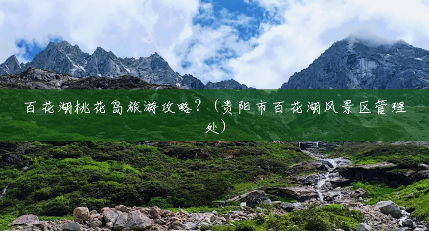百花湖桃花岛旅游攻略?(贵阳市百花湖风景区管理处) 百花湖桃花岛旅游攻略?(贵阳市百花湖风景区管理处)